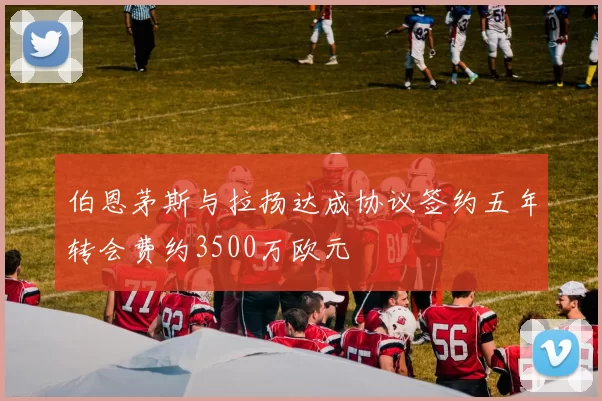 伯恩茅斯与拉扬达成协议签约五年转会费约3500万欧元