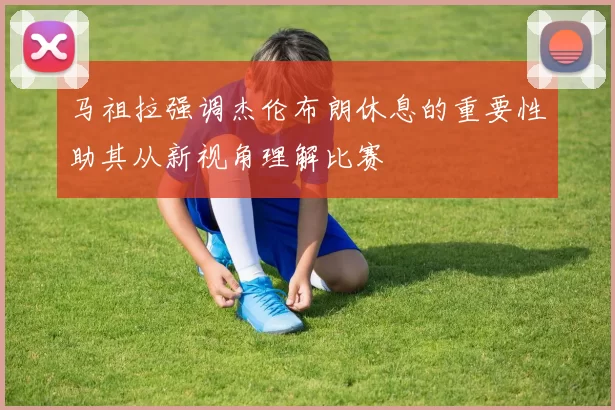 马祖拉强调杰伦布朗休息的重要性助其从新视角理解比赛