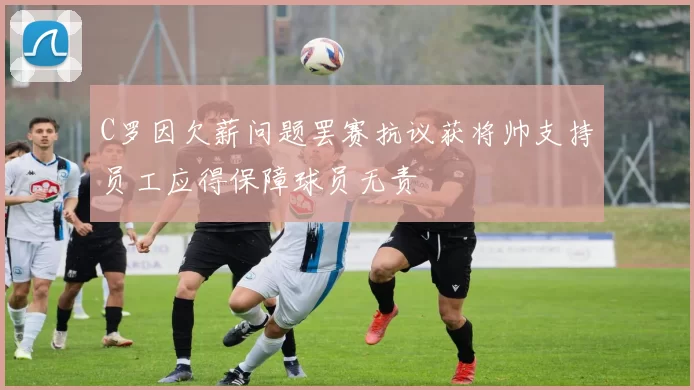 C罗因欠薪问题罢赛抗议获将帅支持员工应得保障球员无责