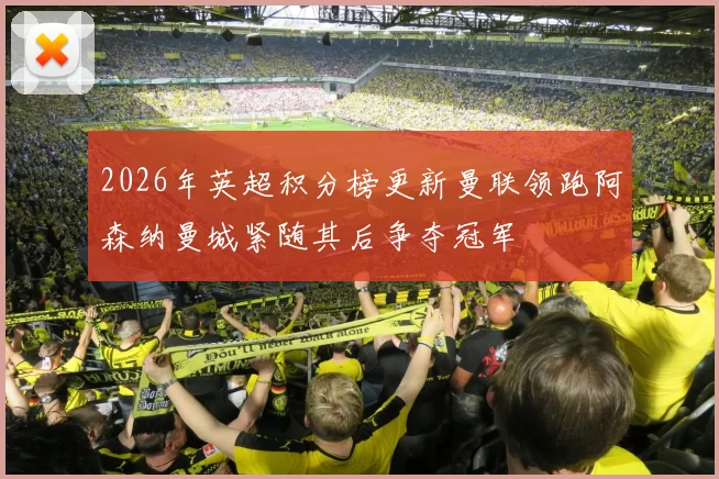 2026年英超积分榜更新曼联领跑阿森纳曼城紧随其后争夺冠军