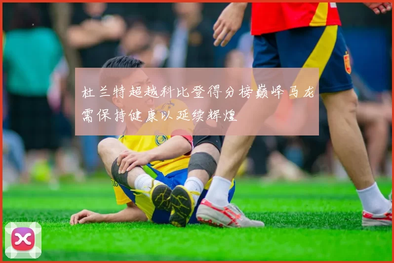 杜兰特超越科比登得分榜巅峰马龙需保持健康以延续辉煌