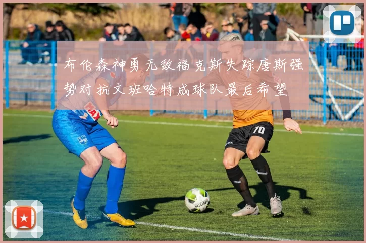 布伦森神勇无敌福克斯失踪唐斯强势对抗文班哈特成球队最后希望