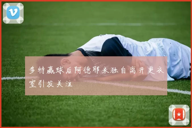 多特赢球后阿德耶米独自离开更衣室引发关注