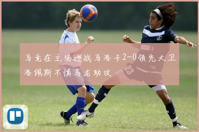 马竞在主场迎战马洛卡2-0领先大卫洛佩斯不慎乌龙助攻