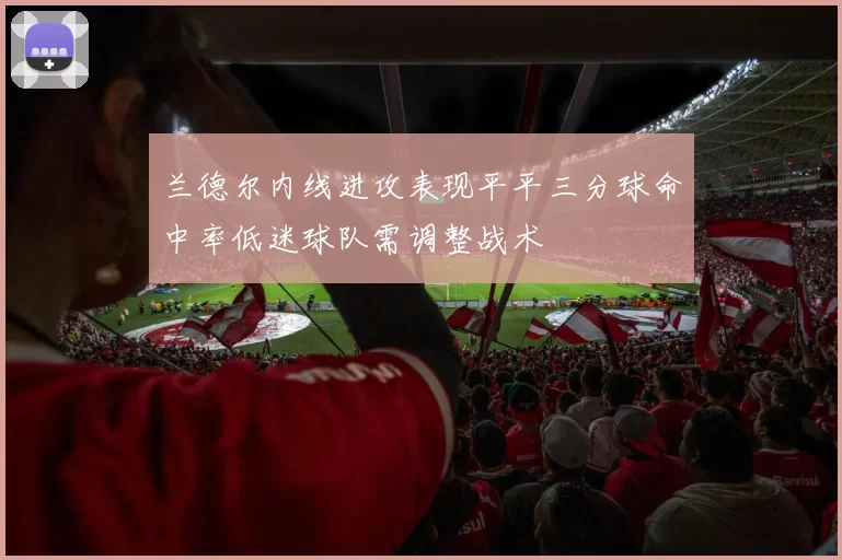兰德尔内线进攻表现平平三分球命中率低迷球队需调整战术